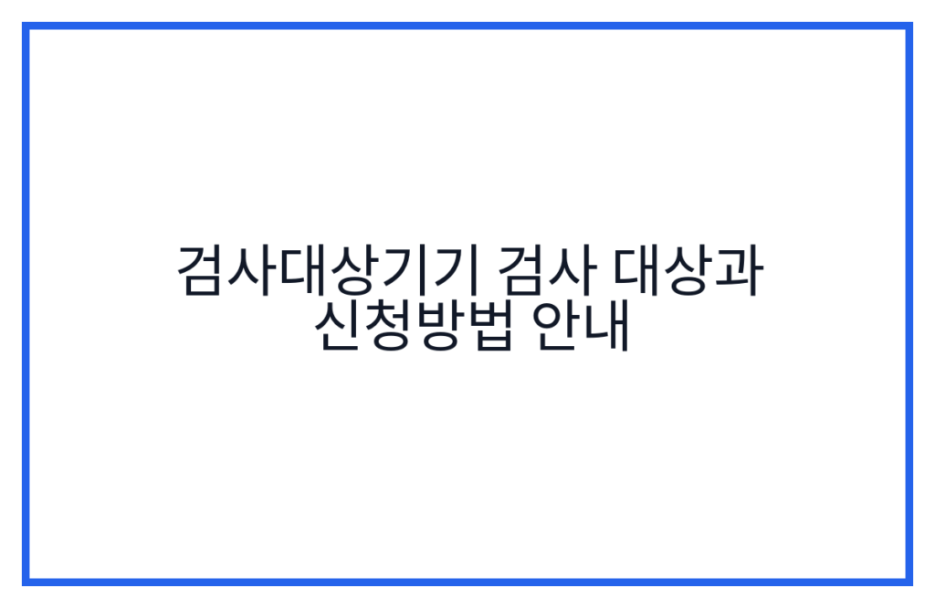 검사대상기기 검사 대상과 신청방법 안내