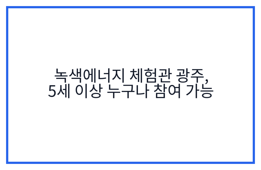 녹색에너지 체험관 광주, 5세 이상 누구나 참여 가능
