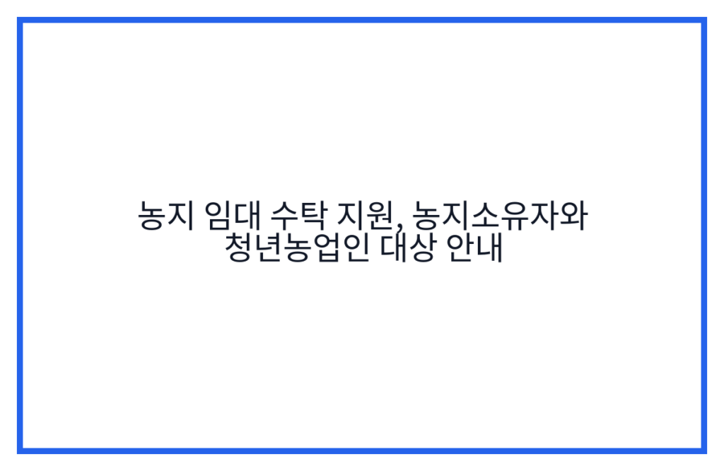 농지 임대 수탁 지원, 농지소유자와 청년농업인 대상 안내