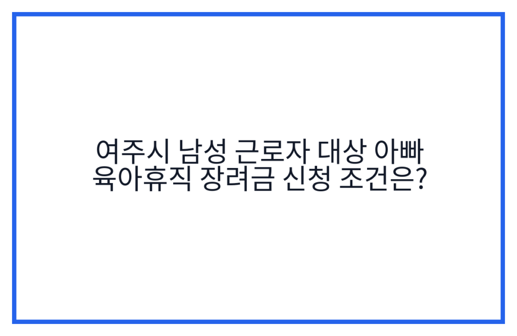 여주시 남성 근로자 대상 아빠 육아휴직 장려금 신청 조건은?
