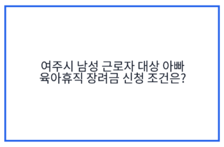 여주시 남성 근로자 대상 아빠 육아휴직 장려금 신청 조건은?