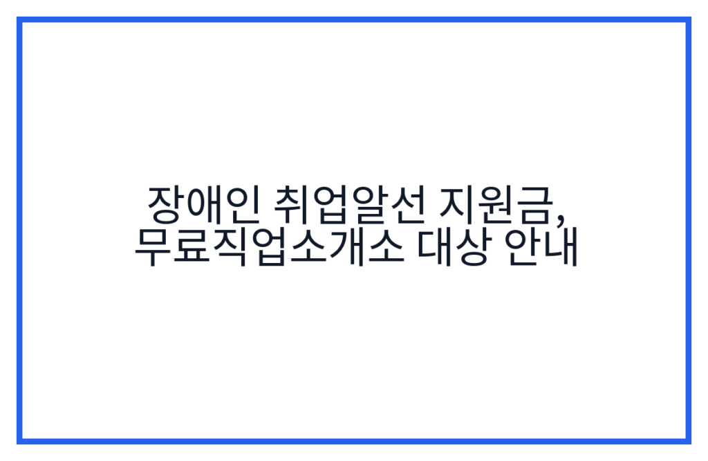 장애인 취업알선 지원금, 무료직업소개소 대상 안내