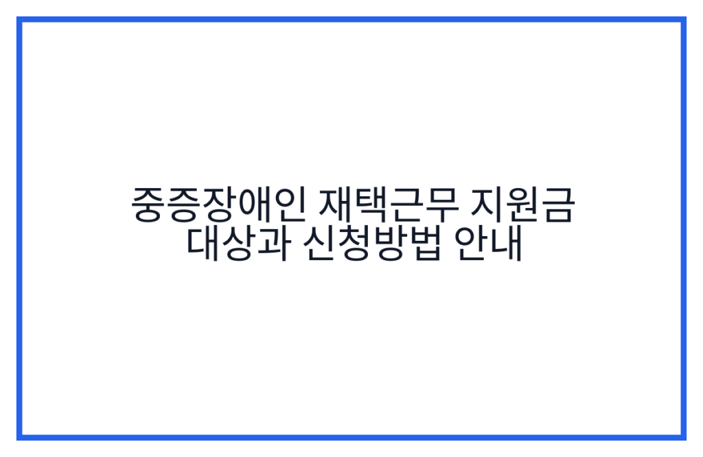 중증장애인 재택근무 지원금 대상과 신청방법 안내