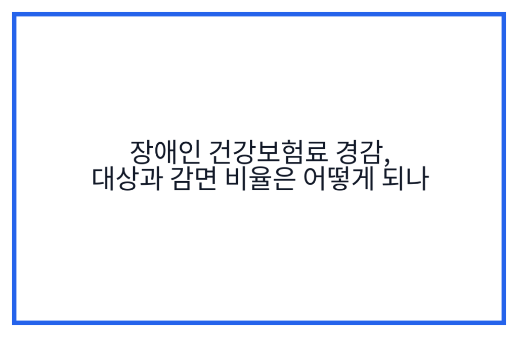 장애인 건강보험료 경감, 대상과 감면 비율은 어떻게 되나