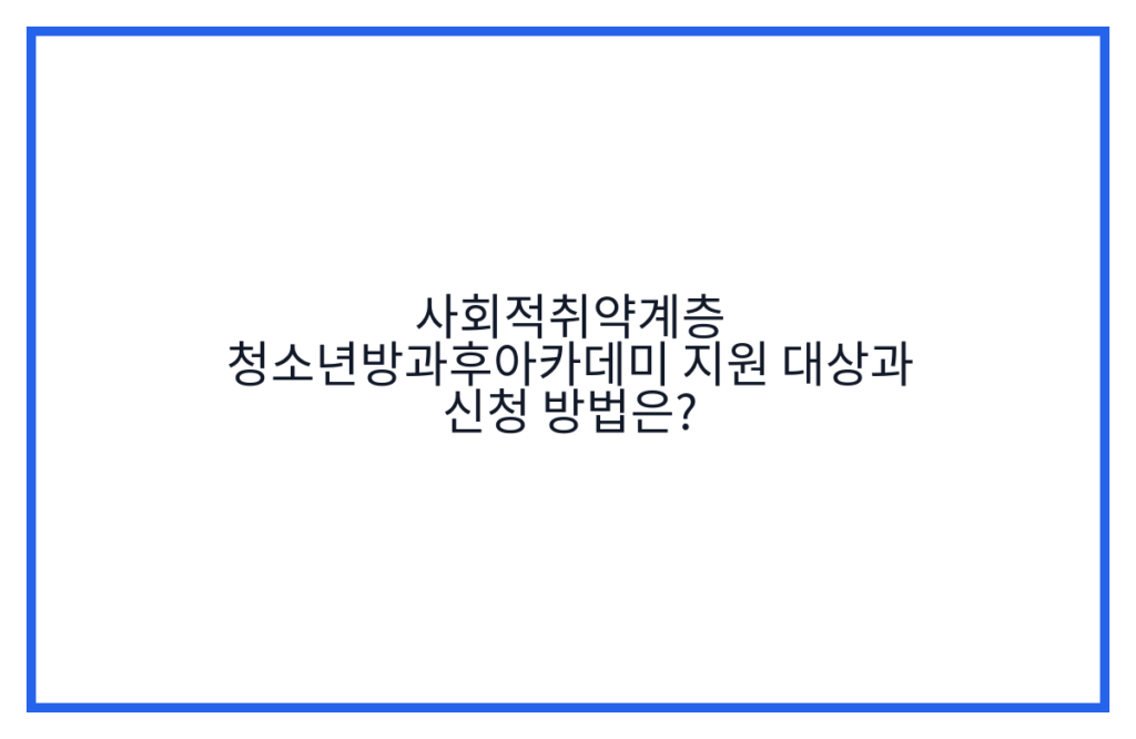 사회적취약계층 청소년방과후아카데미 지원 대상과 신청 방법은?