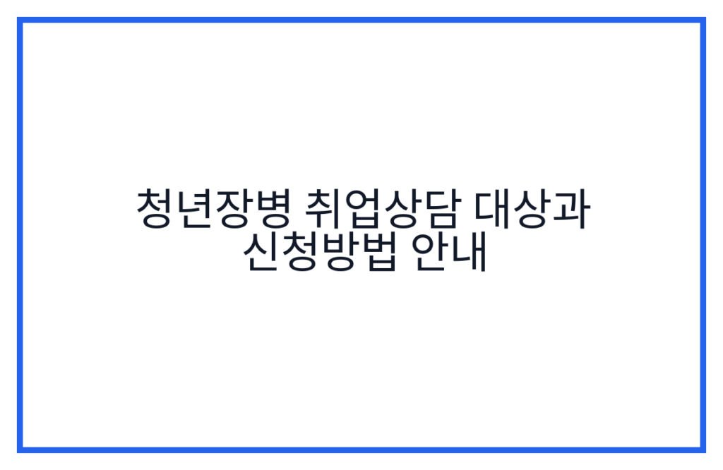 청년장병 취업상담 대상과 신청방법 안내