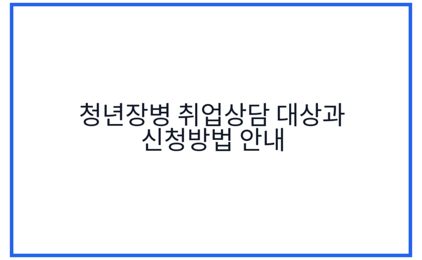 청년장병 취업상담 대상과 신청방법 안내