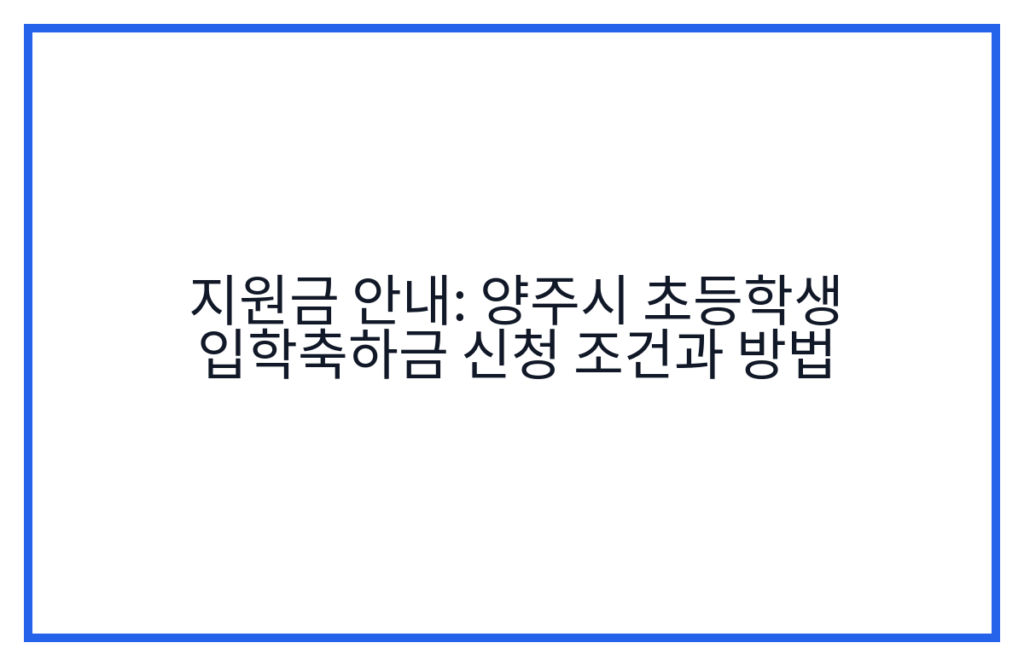 지원금 안내: 양주시 초등학생 입학축하금 신청 조건과 방법