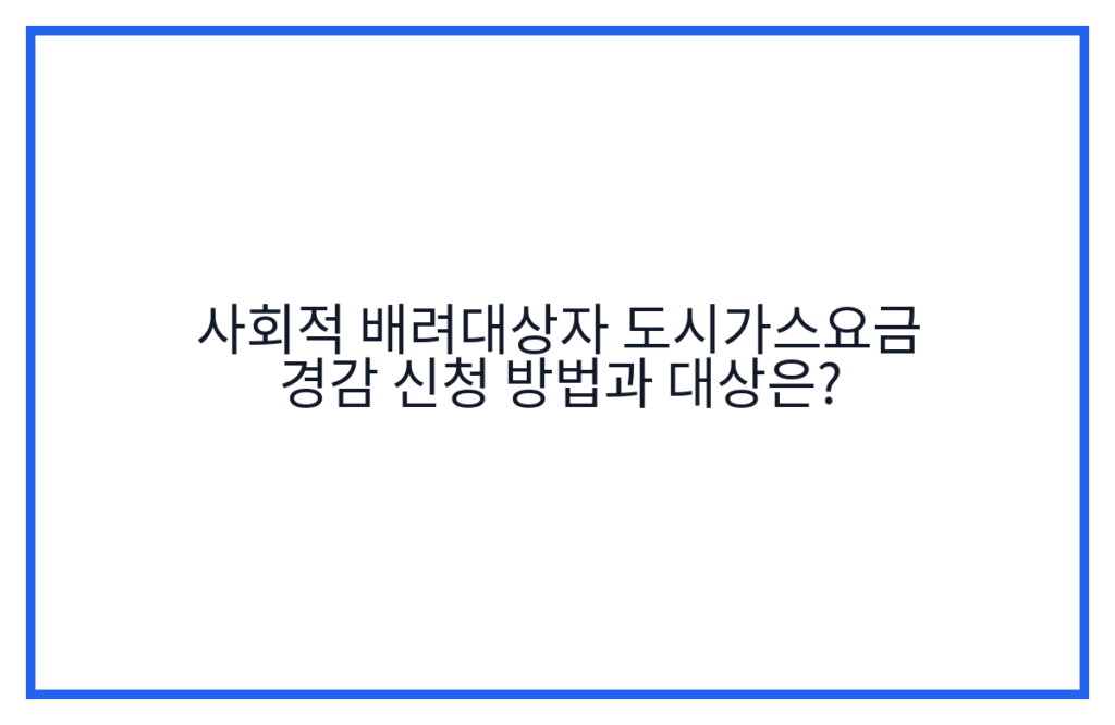 사회적 배려대상자 도시가스요금 경감 신청 방법과 대상은?