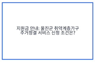 지원금 안내: 울진군 취약계층가구 주거청결 서비스 신청 조건은?