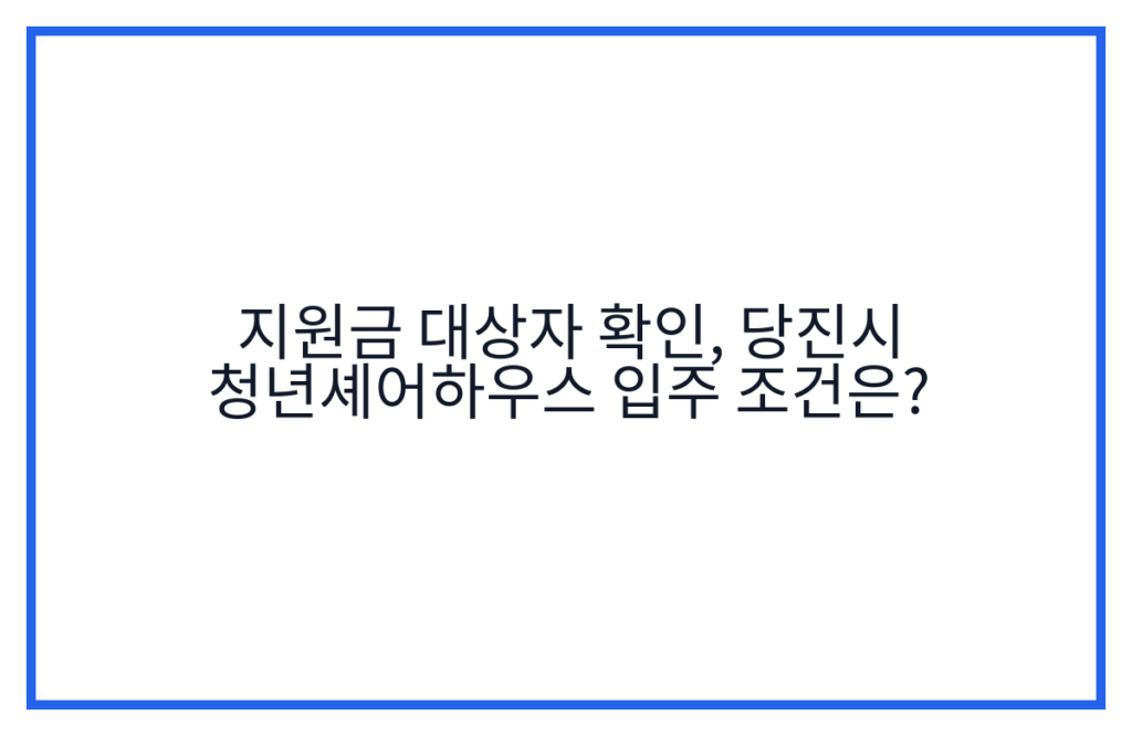 지원금 대상자 확인, 당진시 청년셰어하우스 입주 조건은?