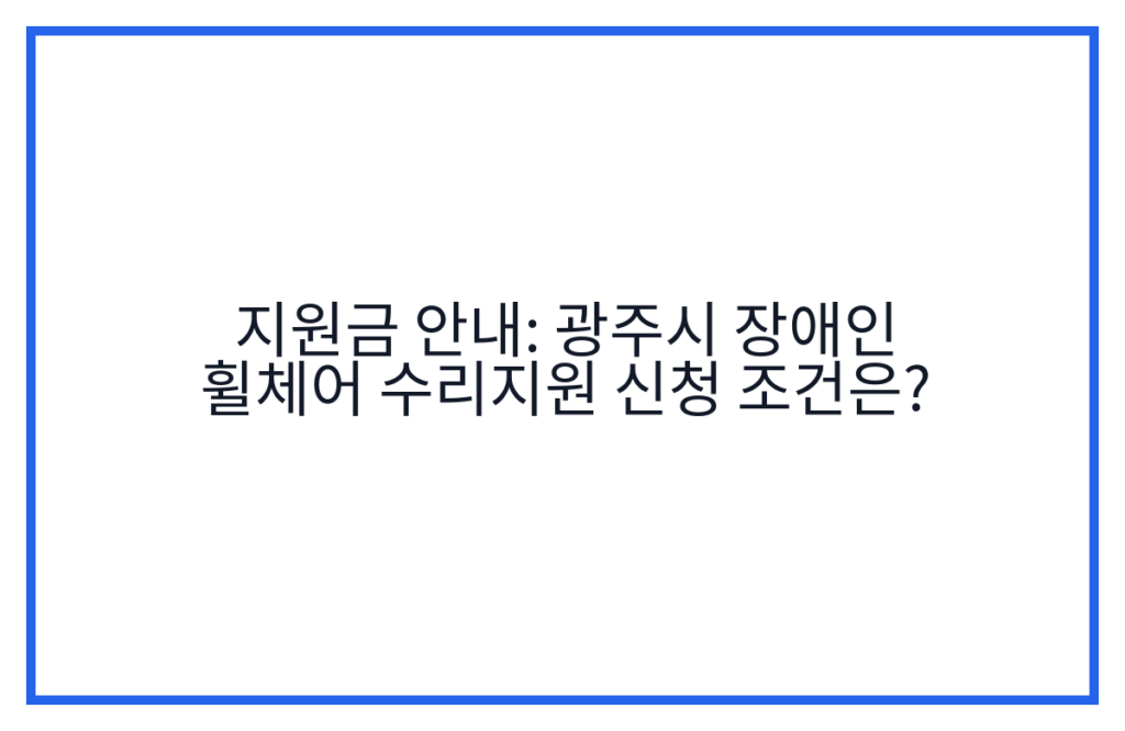 지원금 안내: 광주시 장애인 휠체어 수리지원 신청 조건은?