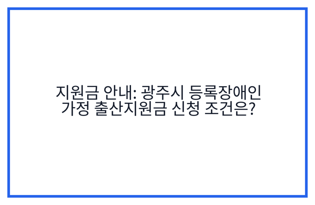 지원금 안내: 광주시 등록장애인 가정 출산지원금 신청 조건은?