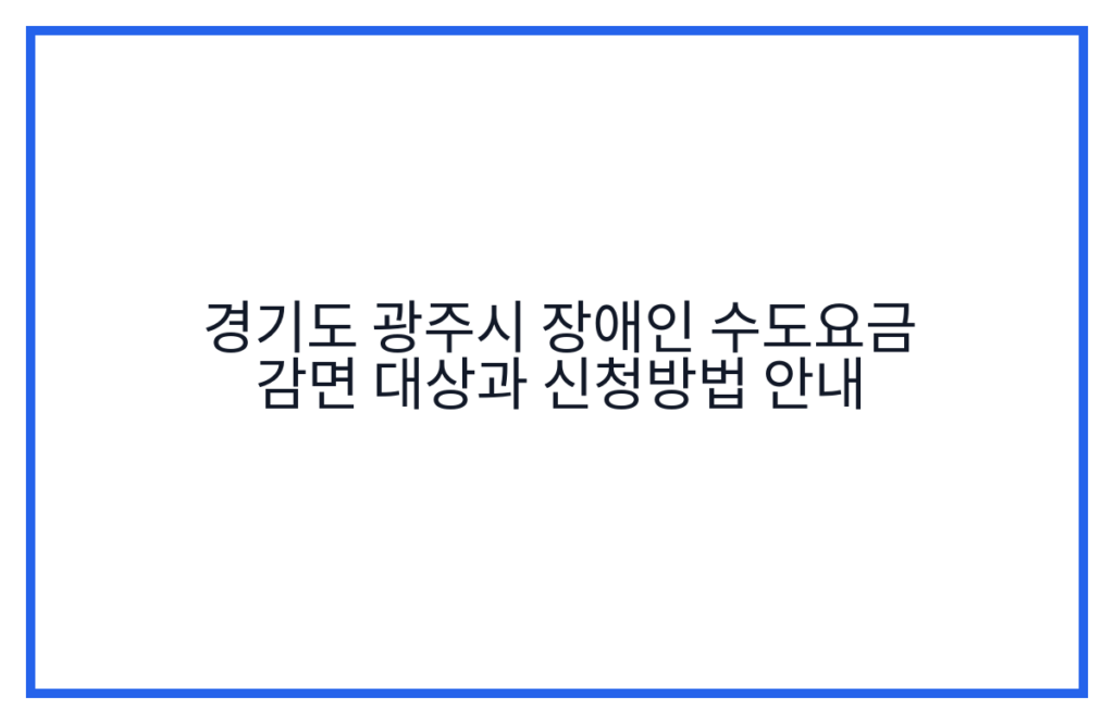 경기도 광주시 장애인 수도요금 감면 대상과 신청방법 안내