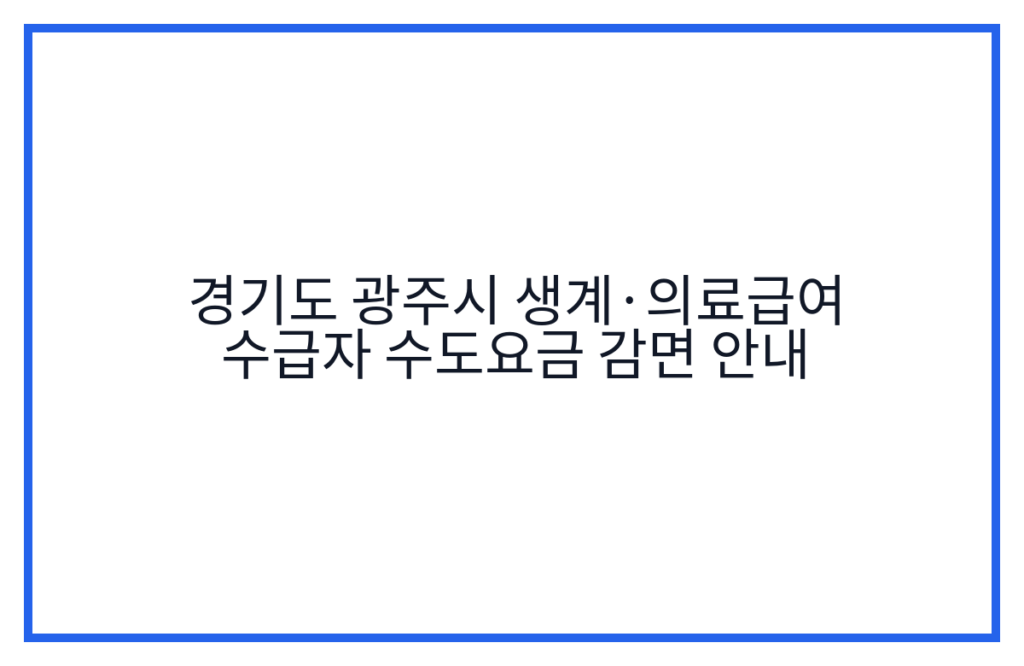 경기도 광주시 생계·의료급여 수급자 수도요금 감면 안내