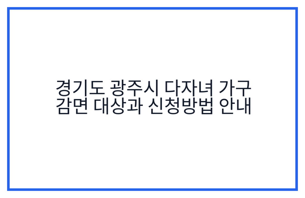 경기도 광주시 다자녀 가구 감면 대상과 신청방법 안내