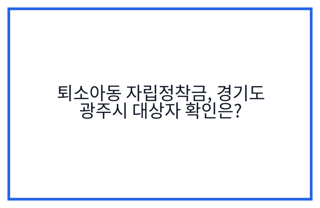 퇴소아동 자립정착금, 경기도 광주시 대상자 확인은?