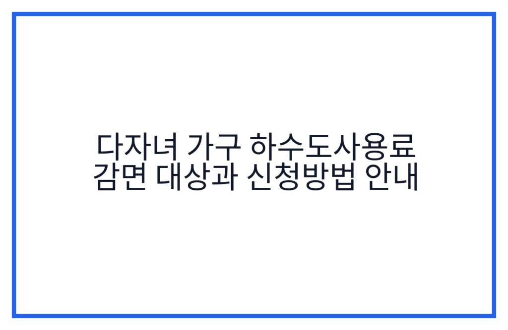 다자녀 가구 하수도사용료 감면 대상과 신청방법 안내