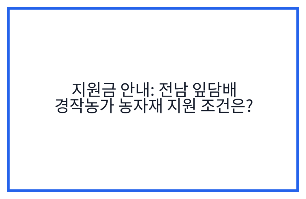 지원금 안내: 전남 잎담배 경작농가 농자재 지원 조건은?
