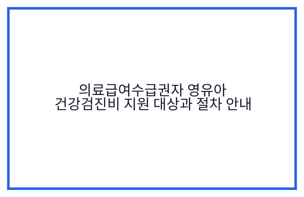 의료급여수급권자 영유아 건강검진비 지원 대상과 절차 안내