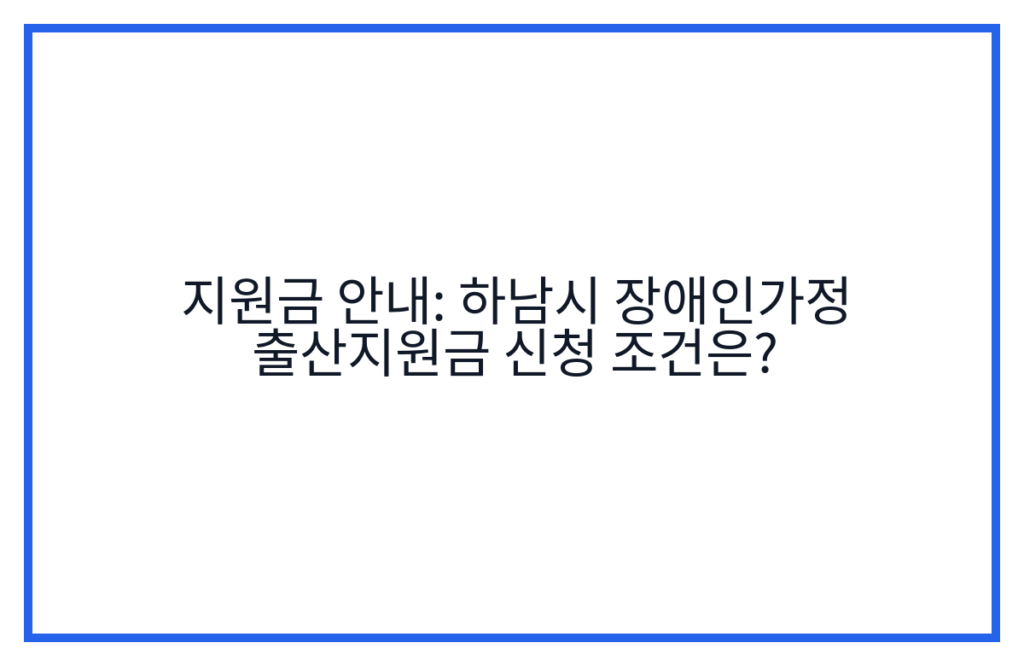 지원금 안내: 하남시 장애인가정 출산지원금 신청 조건은?