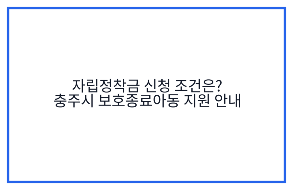 자립정착금 신청 조건은? 충주시 보호종료아동 지원 안내