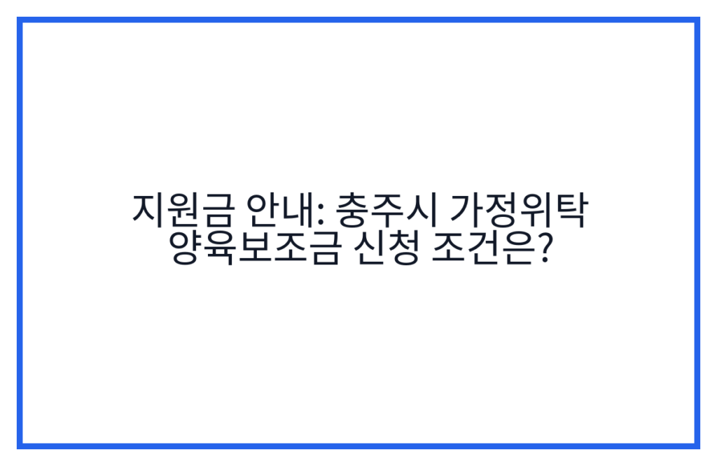 지원금 안내: 충주시 가정위탁 양육보조금 신청 조건은?