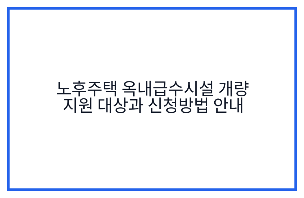노후주택 옥내급수시설 개량 지원 대상과 신청방법 안내