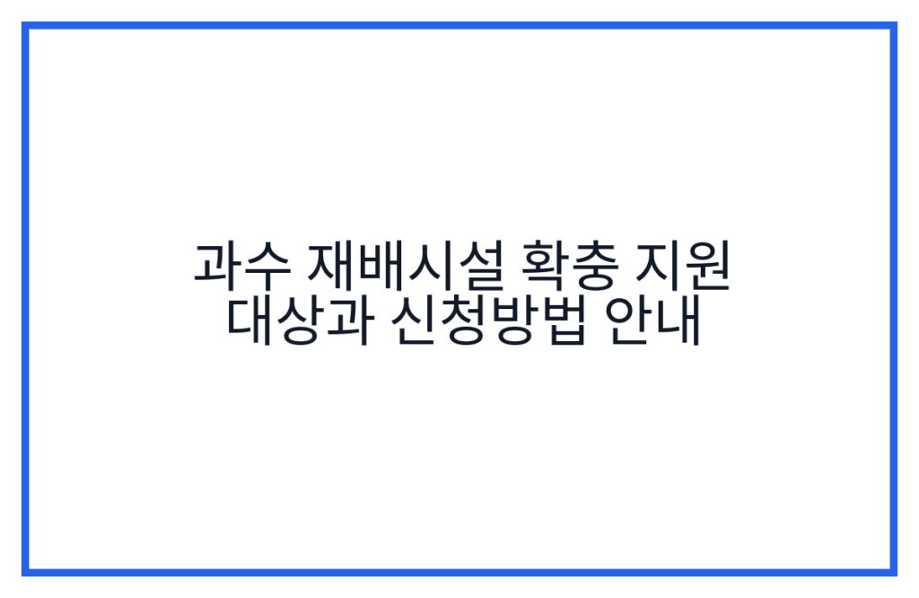 과수 재배시설 확충 지원 대상과 신청방법 안내