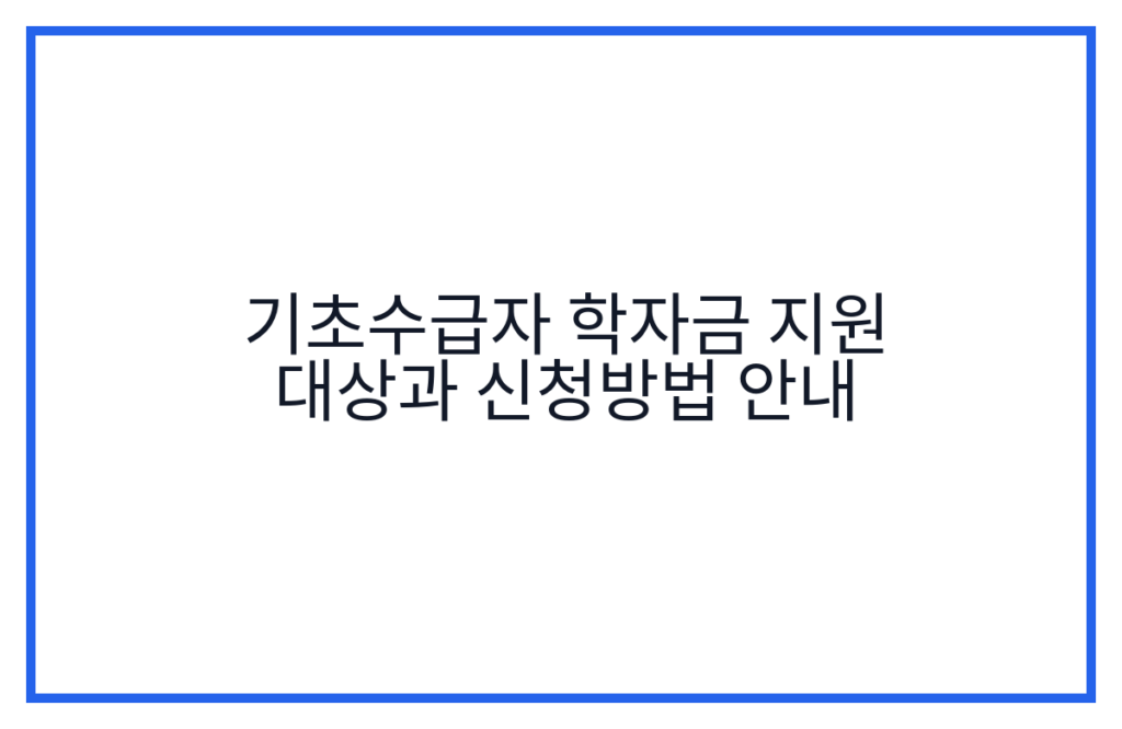 기초수급자 학자금 지원 대상과 신청방법 안내
