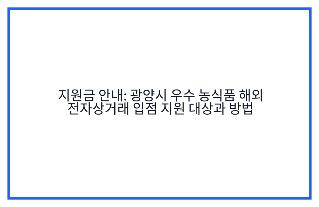지원금 안내: 광양시 우수 농식품 해외 전자상거래 입점 지원 대상과 방법