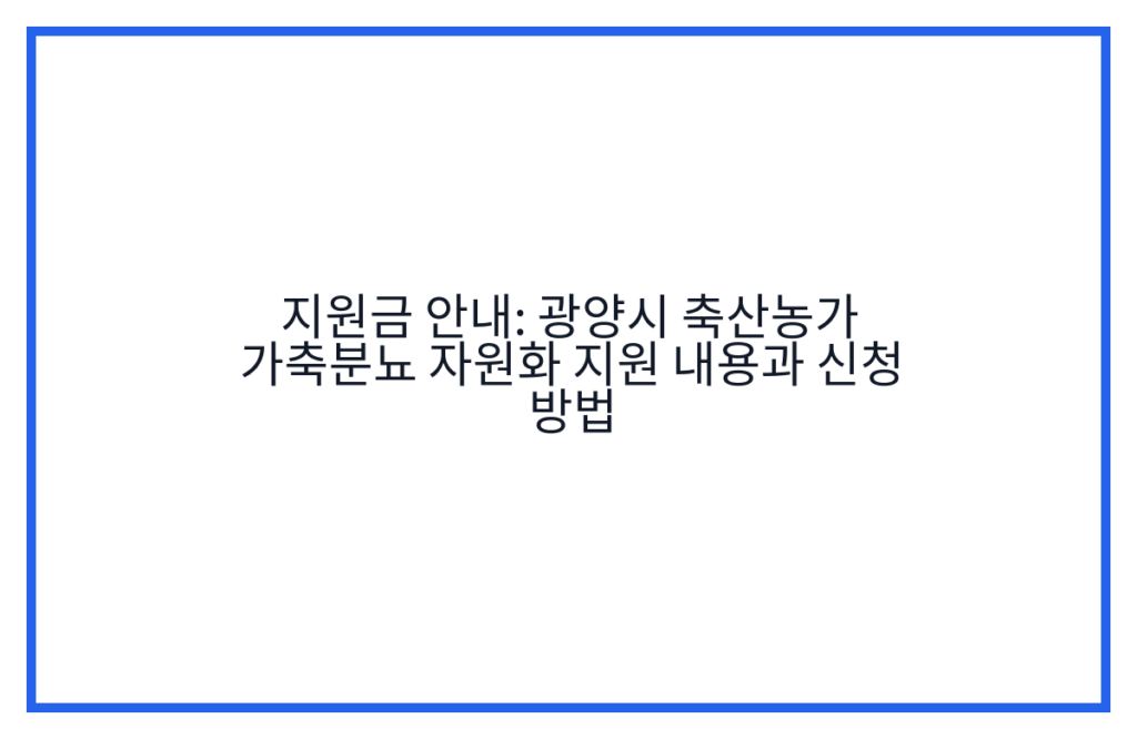 지원금 안내: 광양시 축산농가 가축분뇨 자원화 지원 내용과 신청 방법