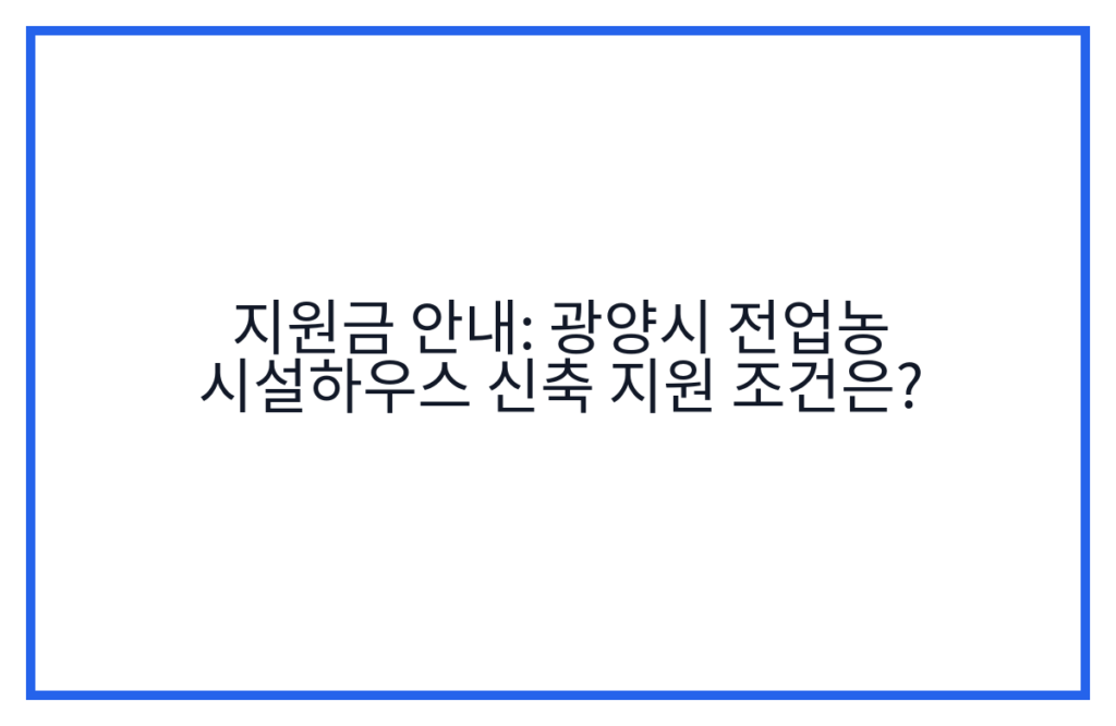 지원금 안내: 광양시 전업농 시설하우스 신축 지원 조건은?