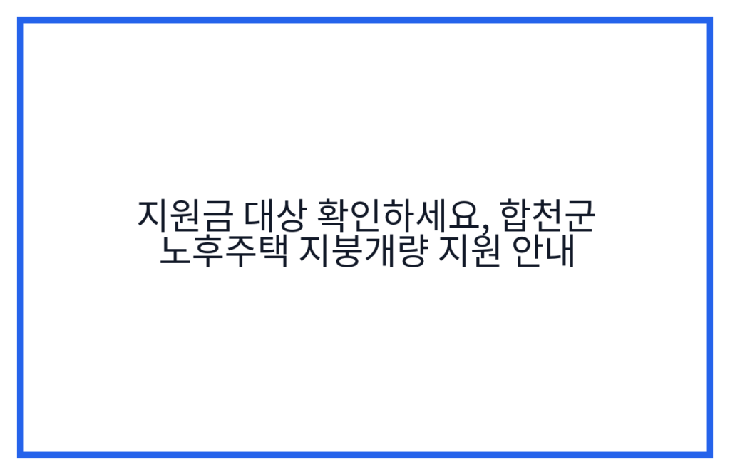 지원금 대상 확인하세요, 합천군 노후주택 지붕개량 지원 안내