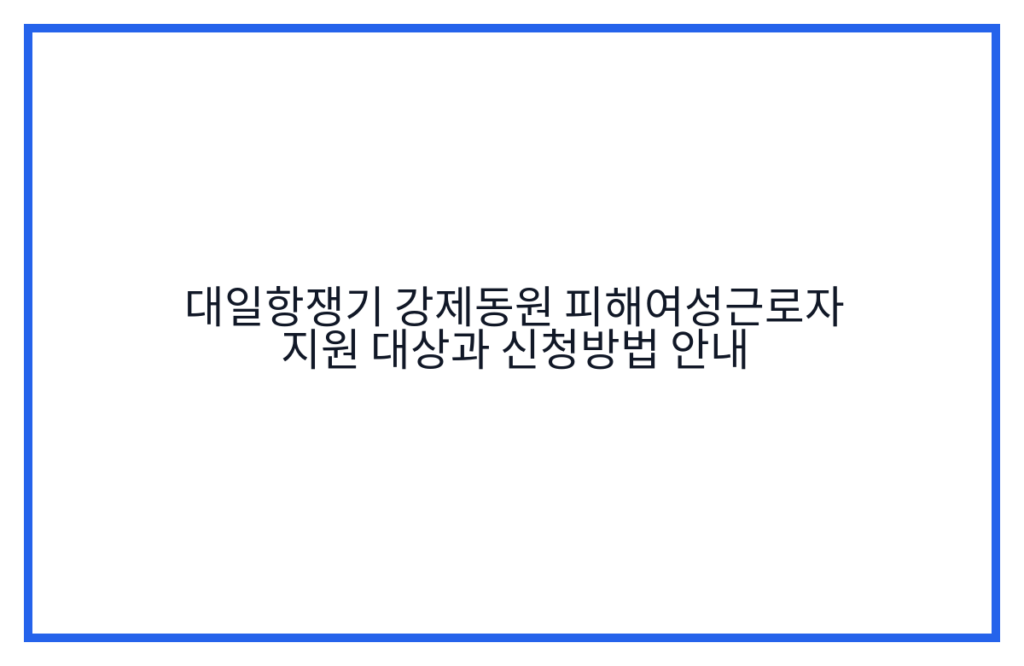 대일항쟁기 강제동원 피해여성근로자 지원 대상과 신청방법 안내