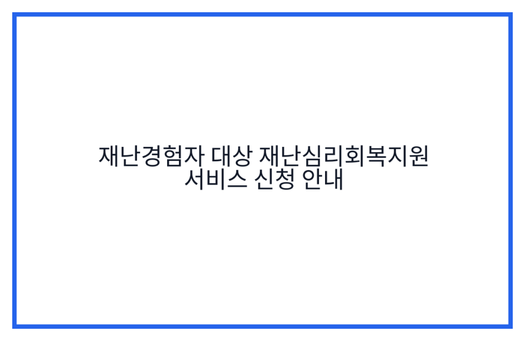 재난경험자 대상 재난심리회복지원 서비스 신청 안내