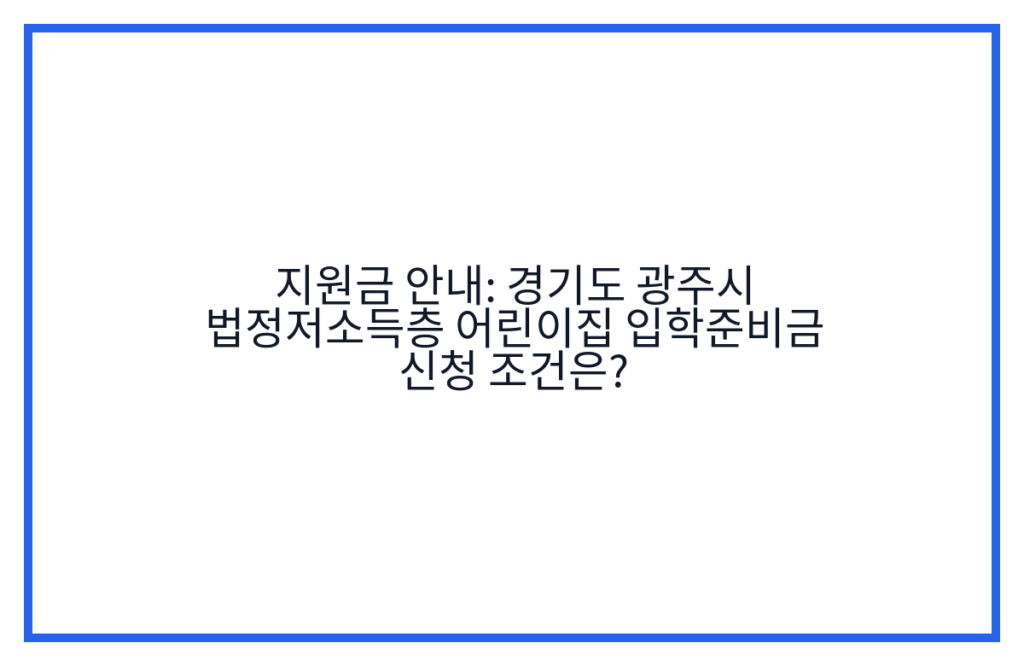 지원금 안내: 경기도 광주시 법정저소득층 어린이집 입학준비금 신청 조건은?