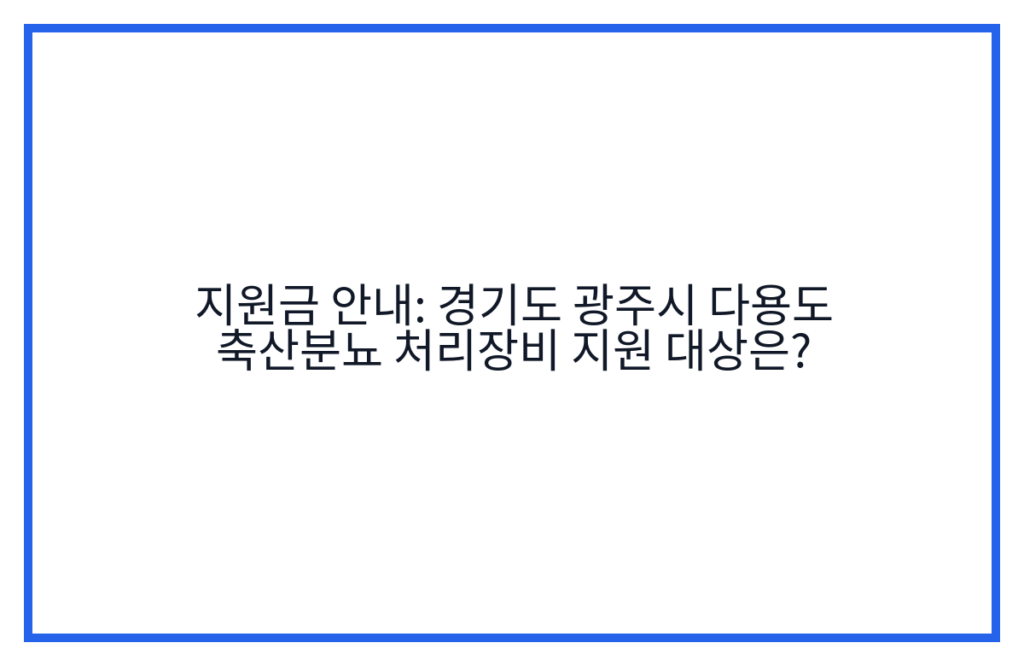 지원금 안내: 경기도 광주시 다용도 축산분뇨 처리장비 지원 대상은?