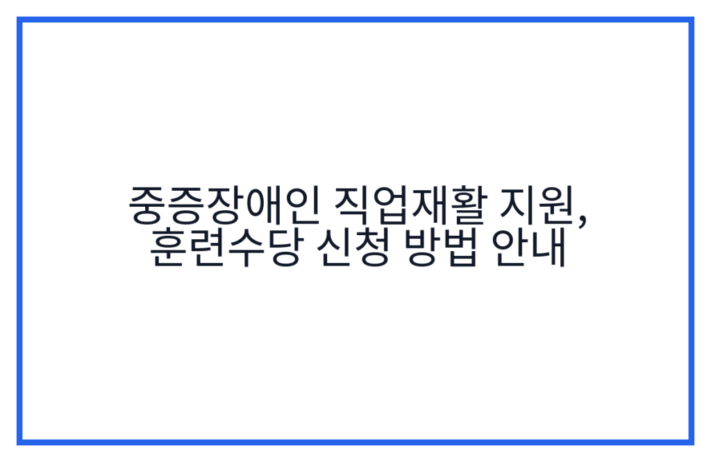 중증장애인 직업재활 지원, 훈련수당 신청 방법 안내