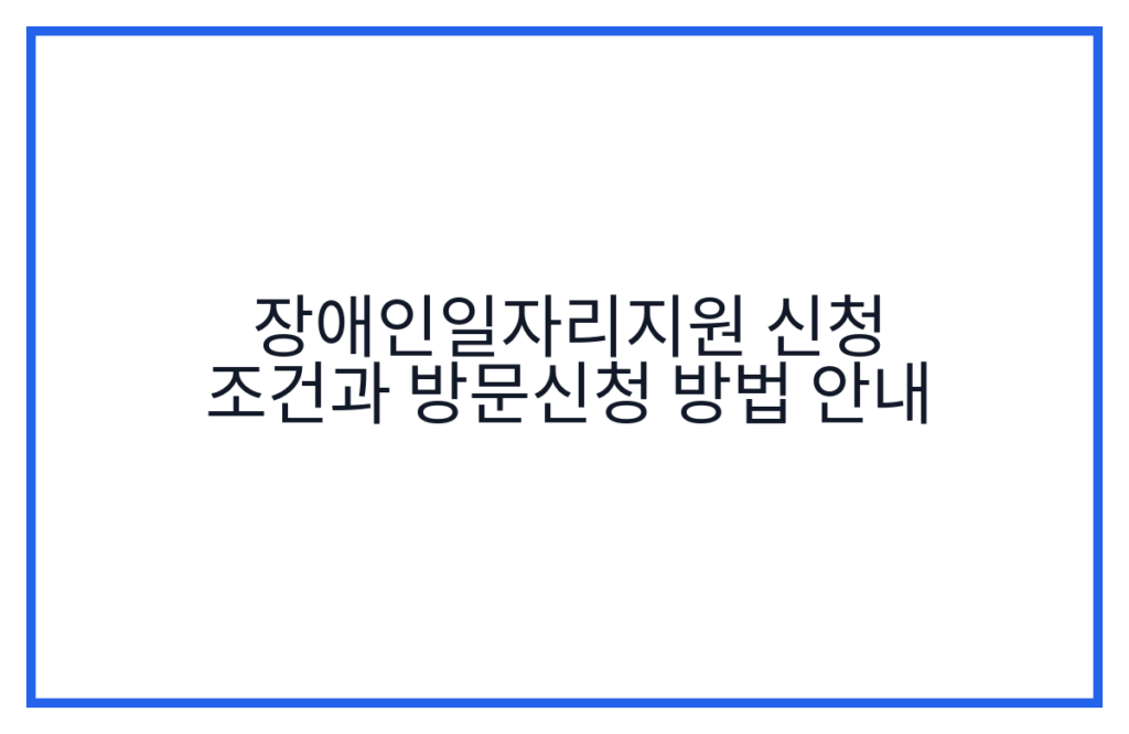 장애인일자리지원 신청 조건과 방문신청 방법 안내