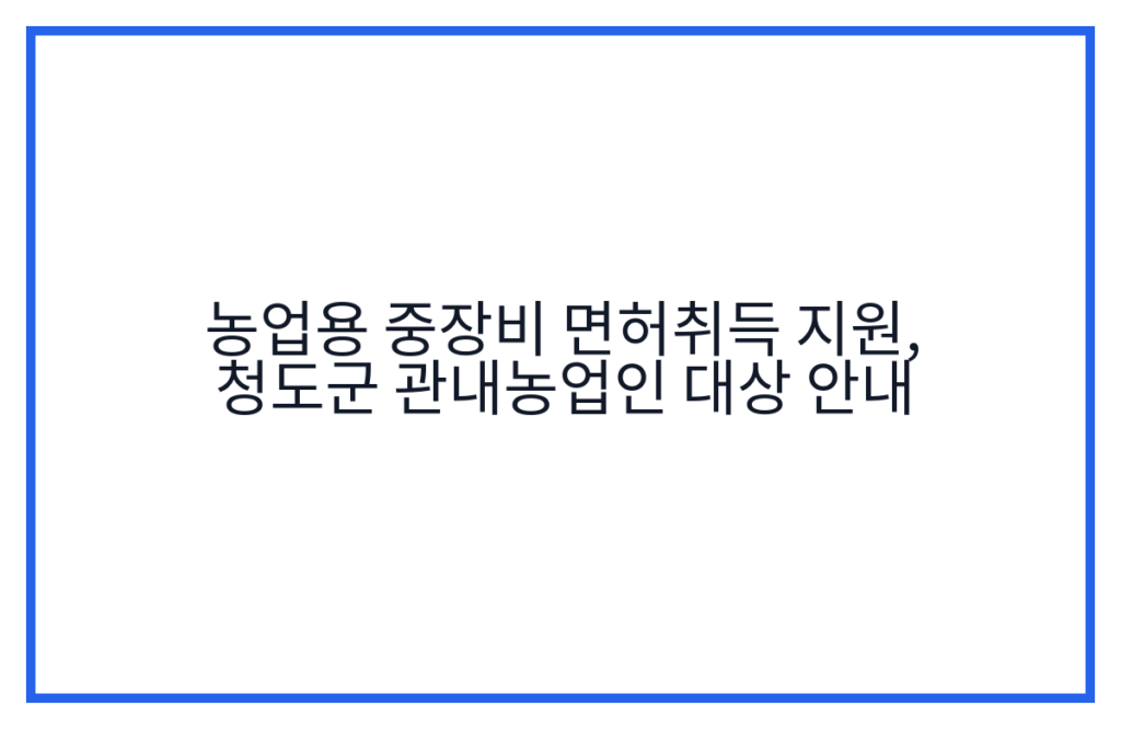 농업용 중장비 면허취득 지원, 청도군 관내농업인 대상 안내