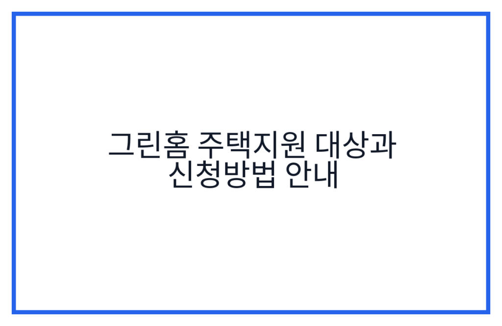 그린홈 주택지원 대상과 신청방법 안내