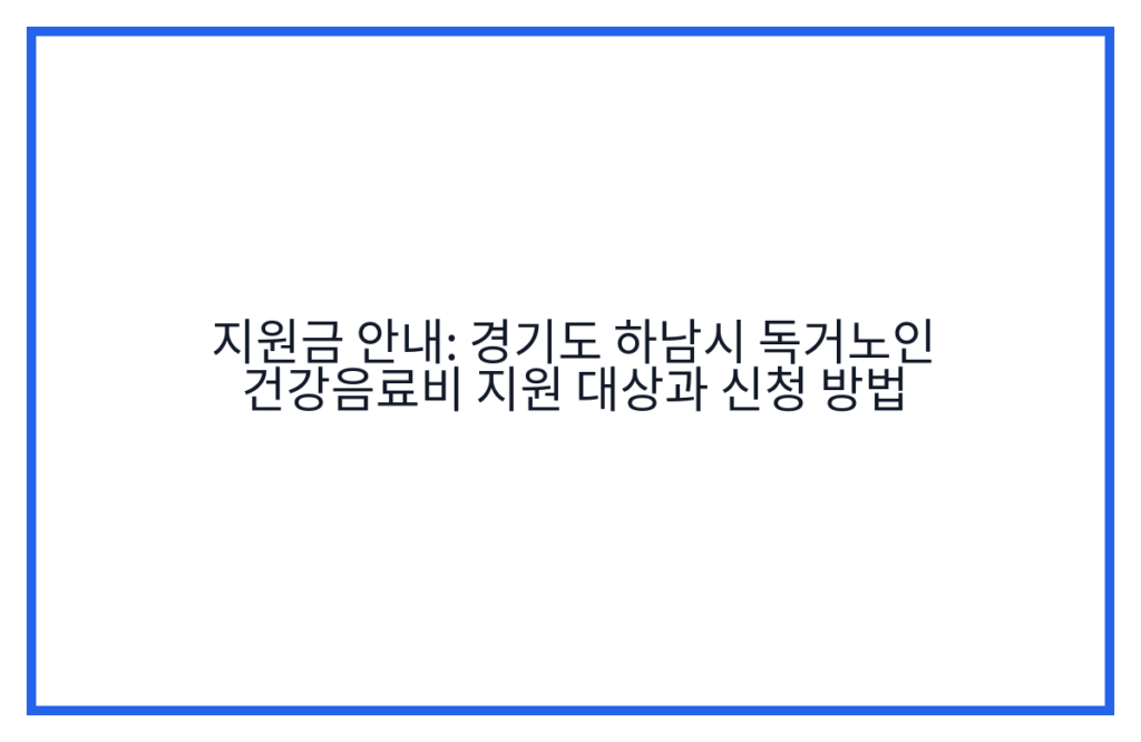 지원금 안내: 경기도 하남시 독거노인 건강음료비 지원 대상과 신청 방법