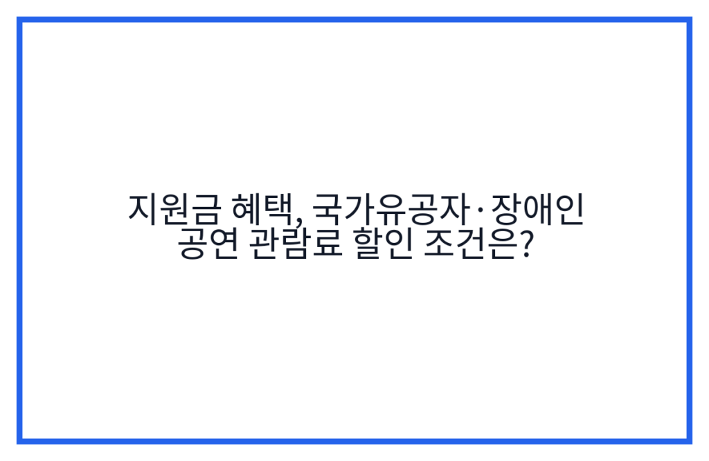 지원금 혜택, 국가유공자·장애인 공연 관람료 할인 조건은?
