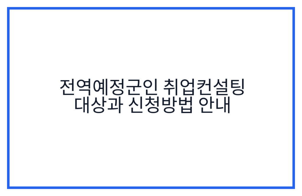 전역예정군인 취업컨설팅 대상과 신청방법 안내