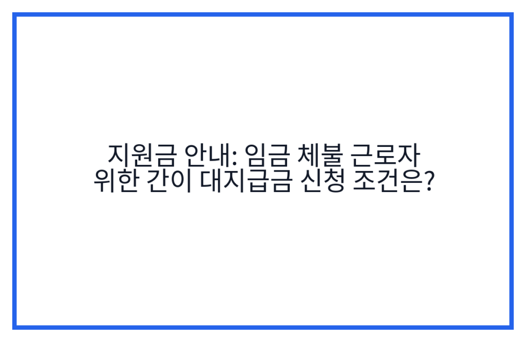 지원금 안내: 임금 체불 근로자 위한 간이 대지급금 신청 조건은?