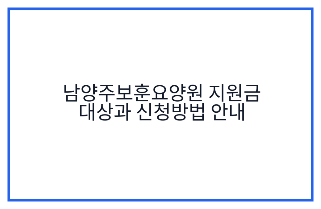 남양주보훈요양원 지원금 대상과 신청방법 안내