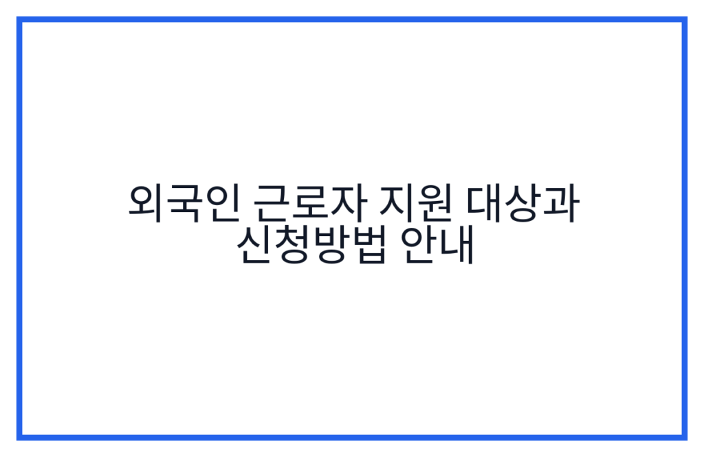 외국인 근로자 지원 대상과 신청방법 안내