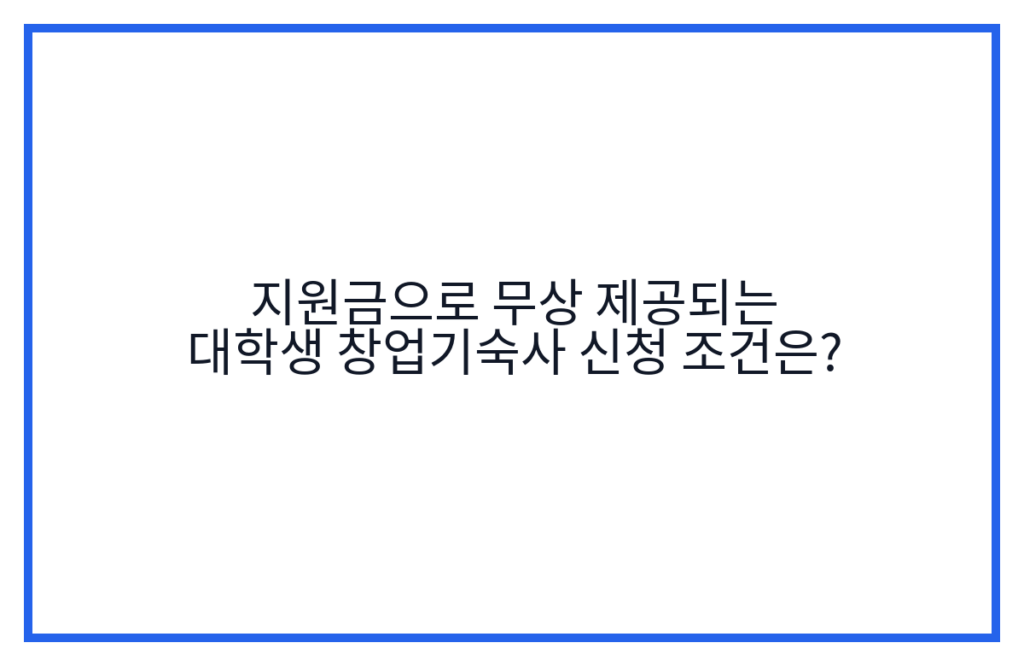 지원금으로 무상 제공되는 대학생 창업기숙사 신청 조건은?