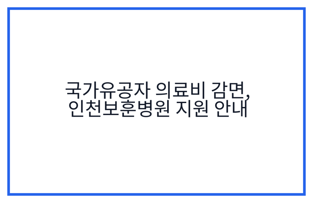 국가유공자 의료비 감면, 인천보훈병원 지원 안내
